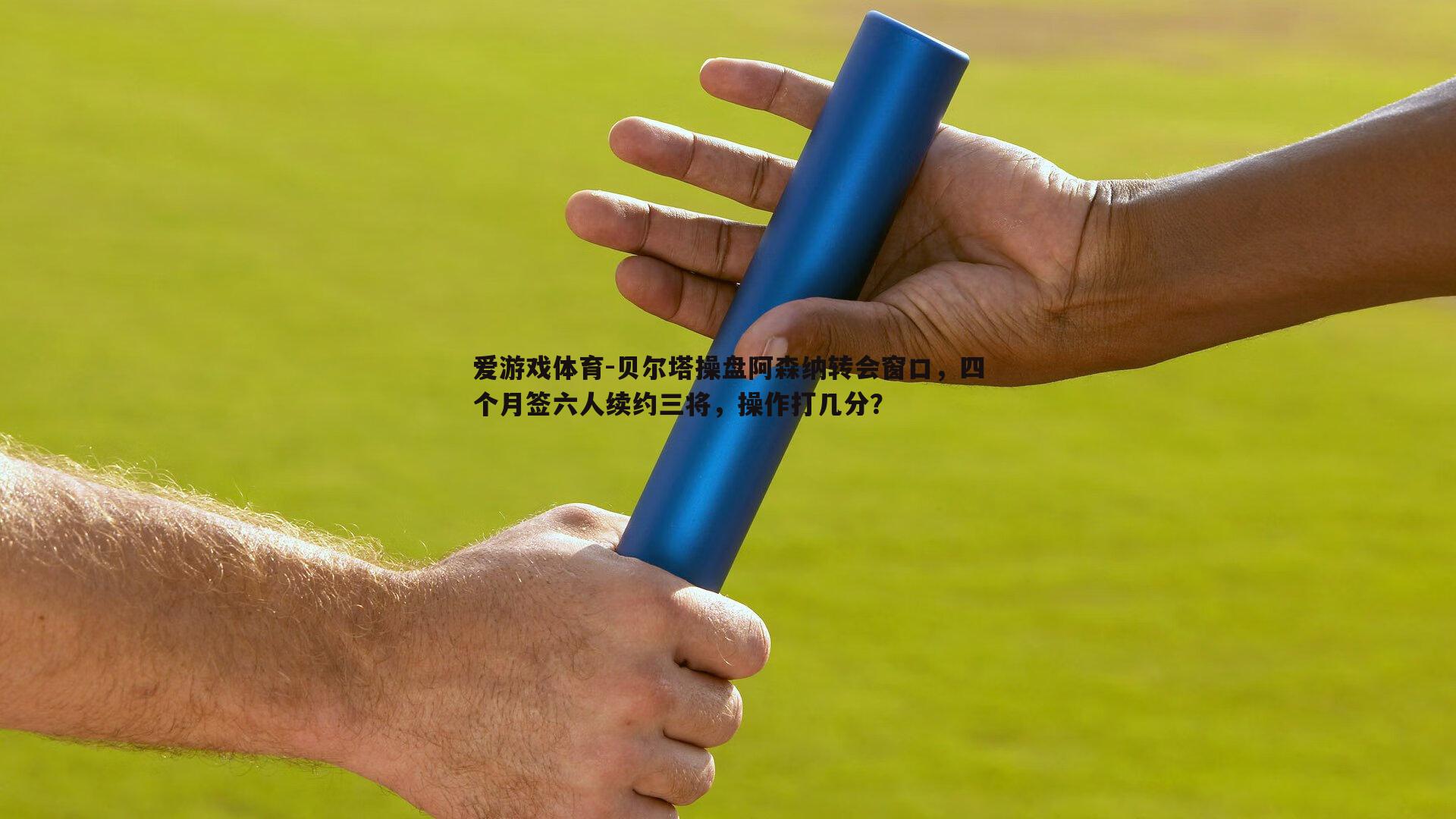 贝尔塔操盘阿森纳转会窗口，四个月签六人续约三将，操作打几分？