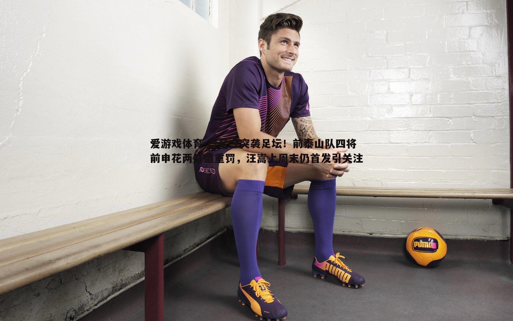 禁足令突袭足坛！前泰山队四将前申花两员遭重罚，汪嵩上周末仍首发引关注