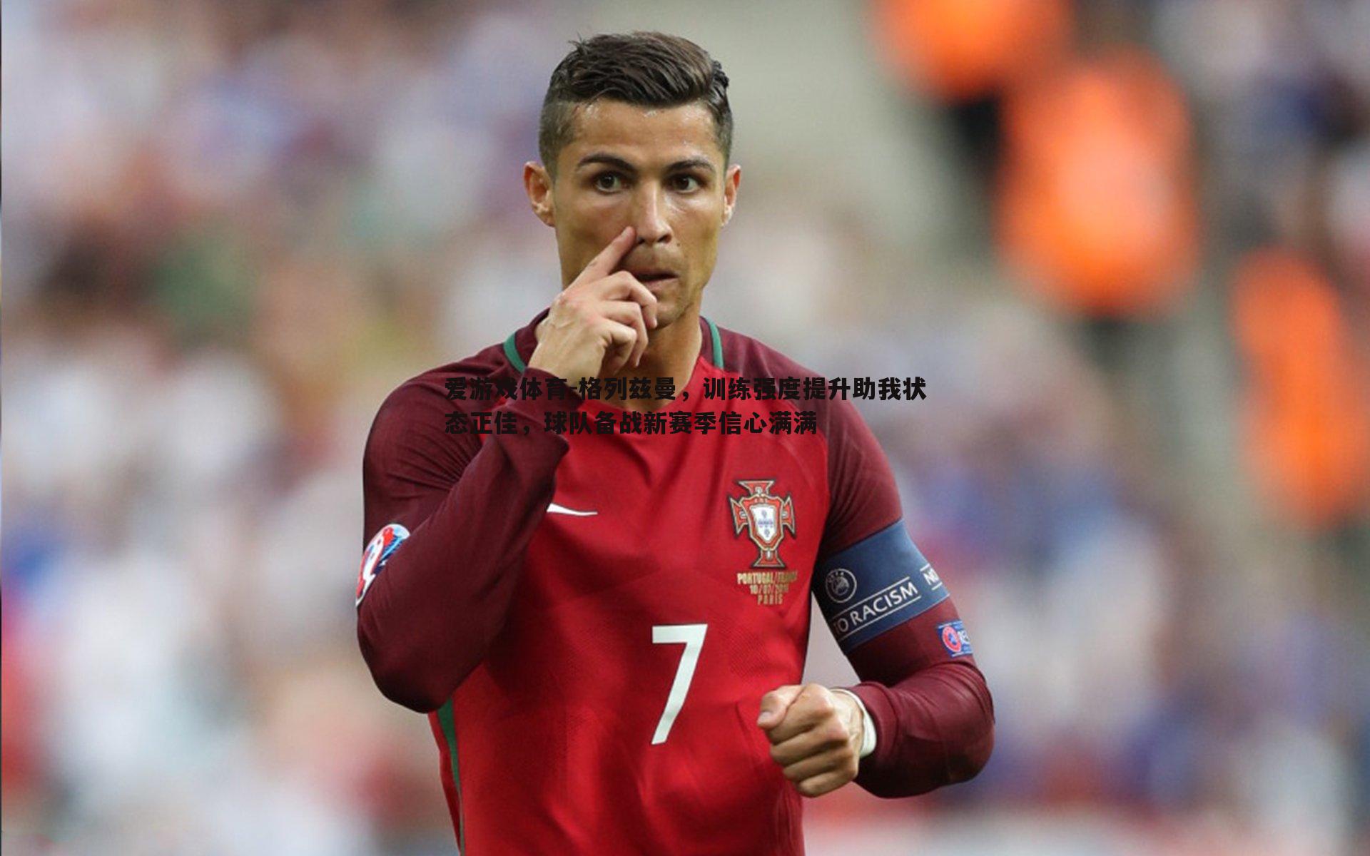 格列兹曼,训练强度提升助我状态正佳,球队备战新赛季信心满满